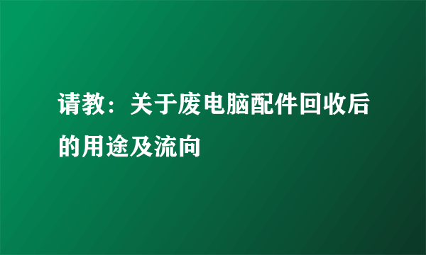 请教：关于废电脑配件回收后的用途及流向