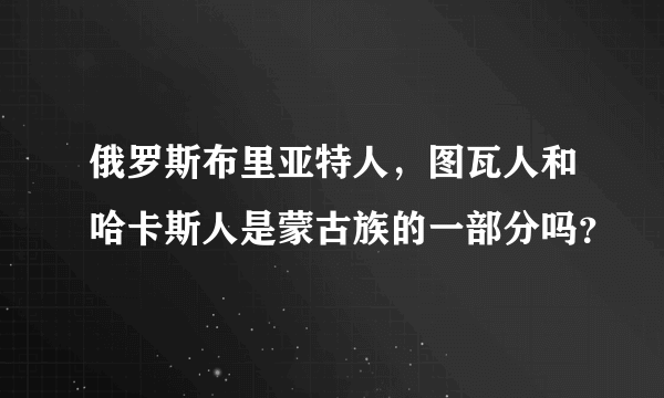 俄罗斯布里亚特人，图瓦人和哈卡斯人是蒙古族的一部分吗？