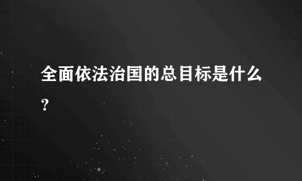 全面依法治国的总目标是什么？