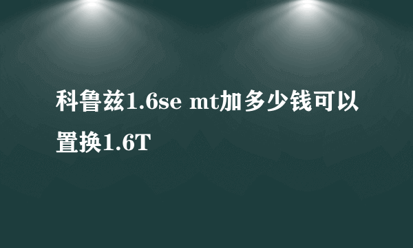 科鲁兹1.6se mt加多少钱可以置换1.6T