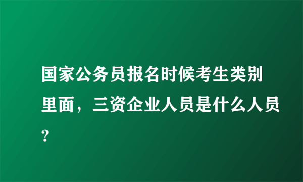 国家公务员报名时候考生类别里面，三资企业人员是什么人员？