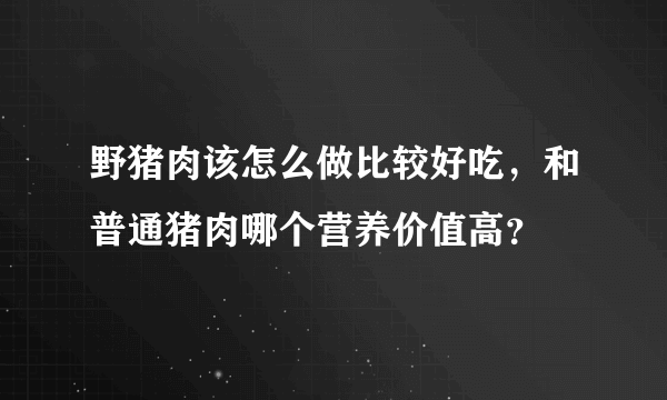 野猪肉该怎么做比较好吃，和普通猪肉哪个营养价值高？