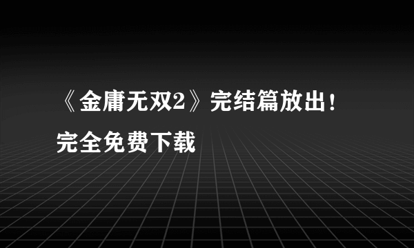 《金庸无双2》完结篇放出！完全免费下载