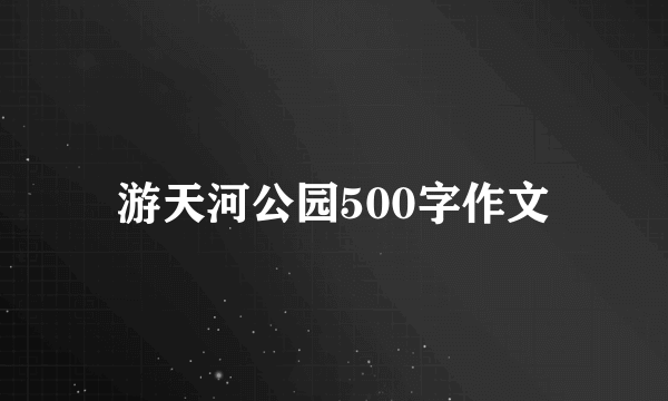 游天河公园500字作文