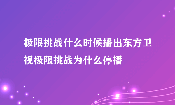 极限挑战什么时候播出东方卫视极限挑战为什么停播