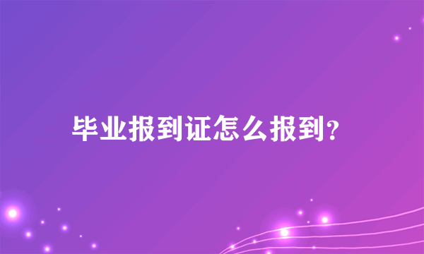 毕业报到证怎么报到？