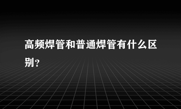 高频焊管和普通焊管有什么区别？