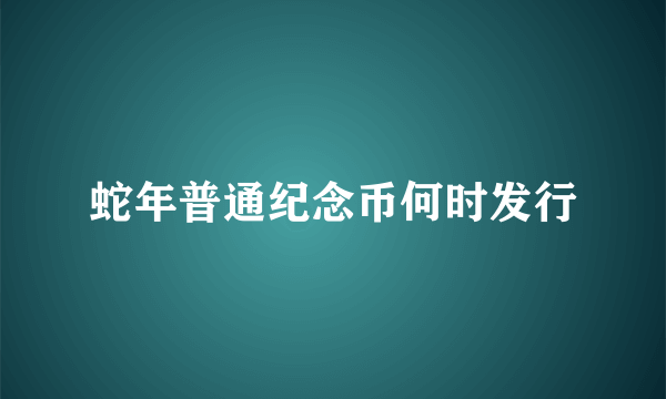 蛇年普通纪念币何时发行