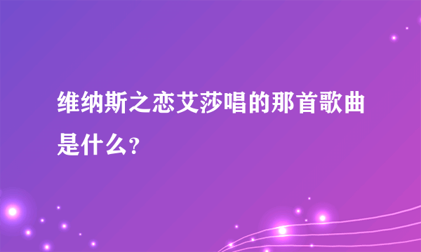 维纳斯之恋艾莎唱的那首歌曲是什么？