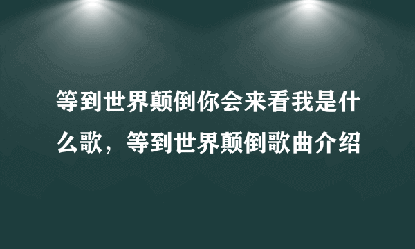 等到世界颠倒你会来看我是什么歌，等到世界颠倒歌曲介绍