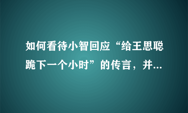 如何看待小智回应“给王思聪跪下一个小时”的传言，并且直播间爆粗口怒喷王思聪？