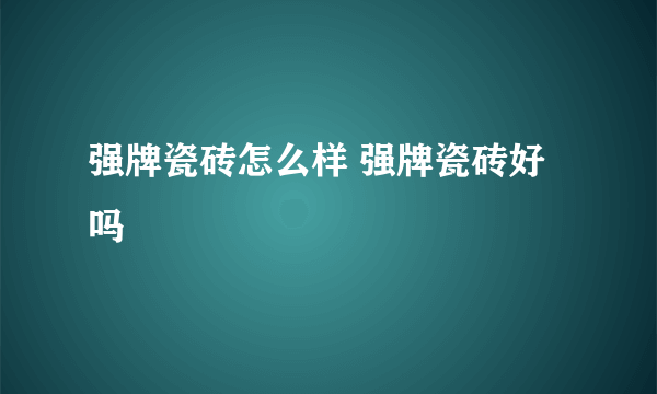 强牌瓷砖怎么样 强牌瓷砖好吗