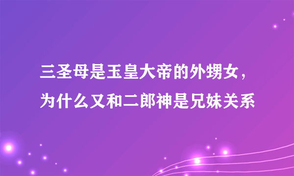 三圣母是玉皇大帝的外甥女，为什么又和二郎神是兄妹关系