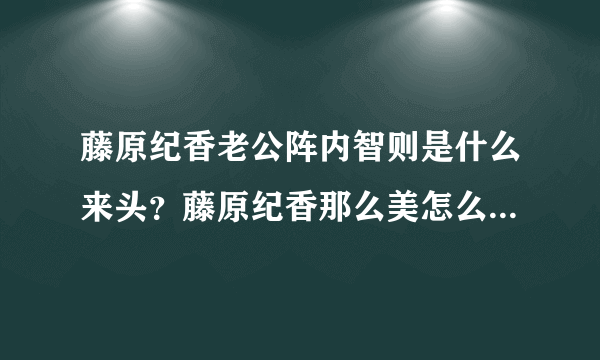 藤原纪香老公阵内智则是什么来头？藤原纪香那么美怎么找了个这么。。。