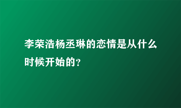 李荣浩杨丞琳的恋情是从什么时候开始的？