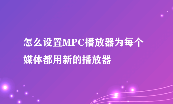 怎么设置MPC播放器为每个媒体都用新的播放器