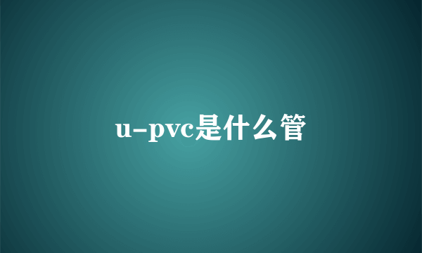 u-pvc是什么管