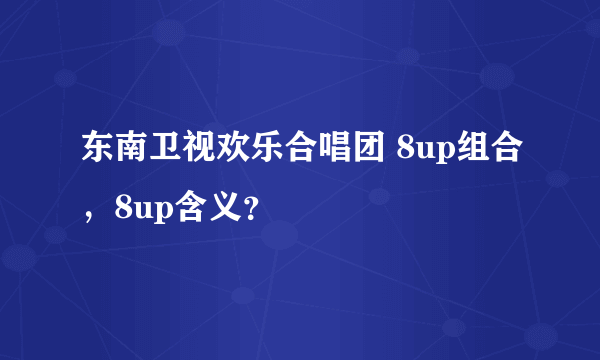 东南卫视欢乐合唱团 8up组合，8up含义？