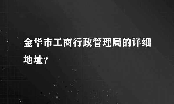 金华市工商行政管理局的详细地址？