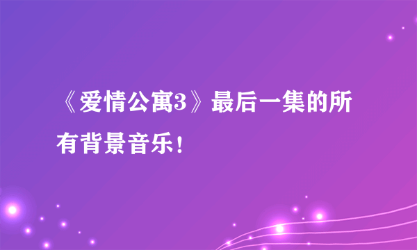 《爱情公寓3》最后一集的所有背景音乐！