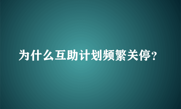 为什么互助计划频繁关停？