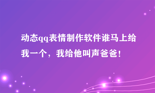 动态qq表情制作软件谁马上给我一个，我给他叫声爸爸！