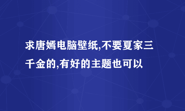 求唐嫣电脑壁纸,不要夏家三千金的,有好的主题也可以