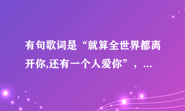 有句歌词是“就算全世界都离开你,还有一个人爱你”，是什么歌名？