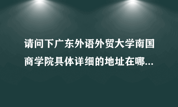 请问下广东外语外贸大学南国商学院具体详细的地址在哪？如果在芳村地铁站要怎样才能去到？？