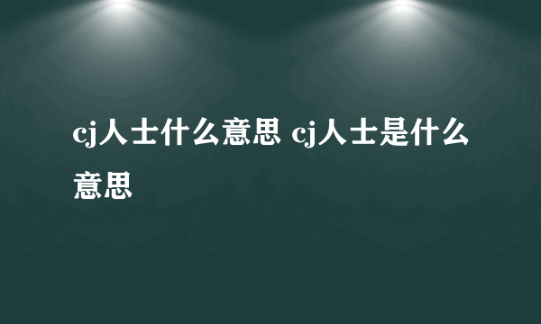 cj人士什么意思 cj人士是什么意思