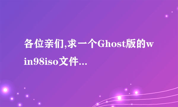 各位亲们,求一个Ghost版的win98iso文件,谢谢啦