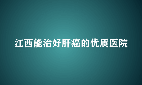 江西能治好肝癌的优质医院