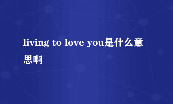 living to love you是什么意思啊