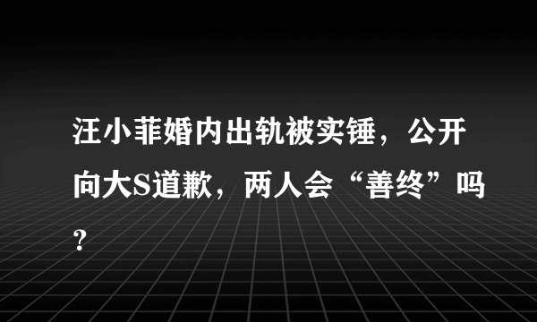 汪小菲婚内出轨被实锤，公开向大S道歉，两人会“善终”吗？