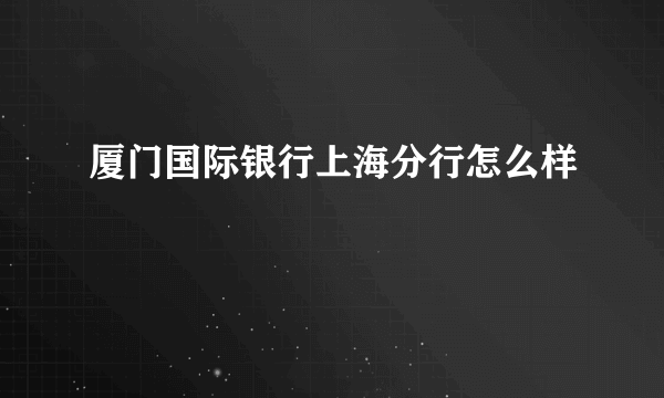 厦门国际银行上海分行怎么样