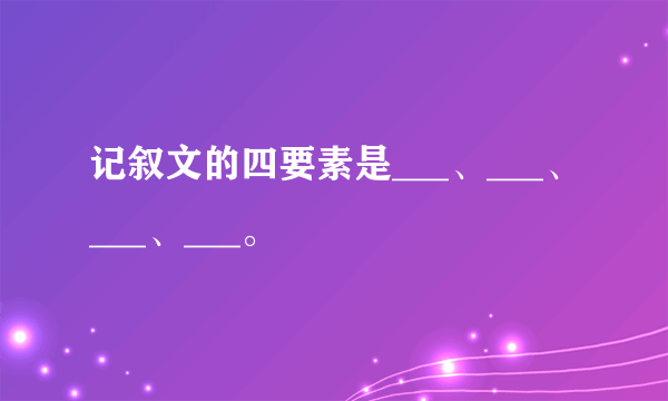 记叙文的四要素是___、___、___、___。