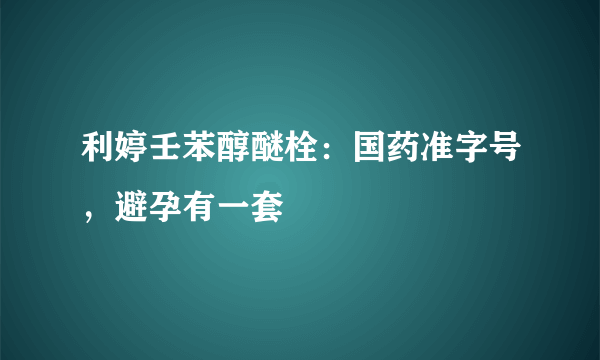 利婷壬苯醇醚栓：国药准字号，避孕有一套