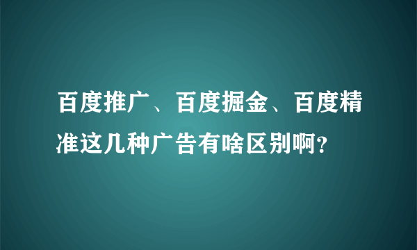 百度推广、百度掘金、百度精准这几种广告有啥区别啊？