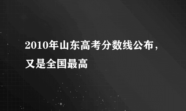 2010年山东高考分数线公布，又是全国最高