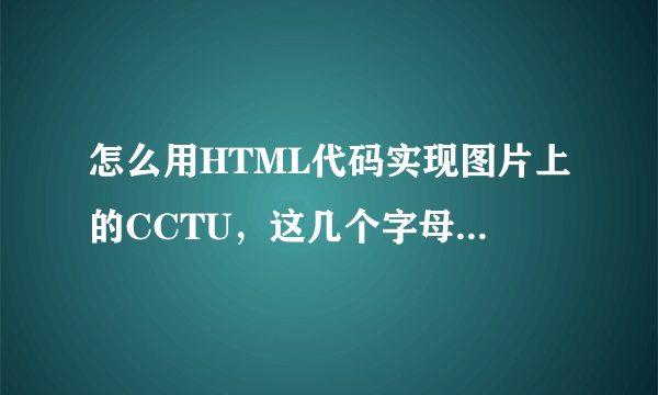 怎么用HTML代码实现图片上的CCTU，这几个字母？在线等，急求