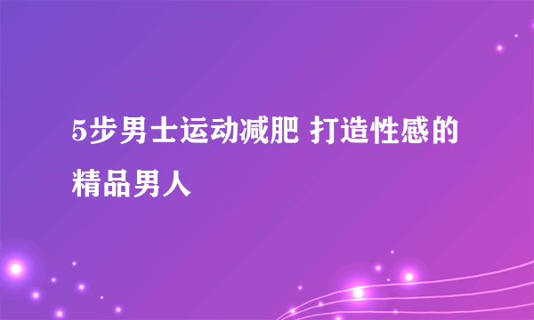 5步男士运动减肥 打造性感的精品男人