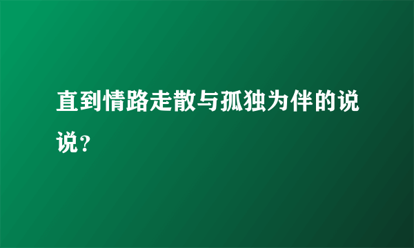 直到情路走散与孤独为伴的说说？