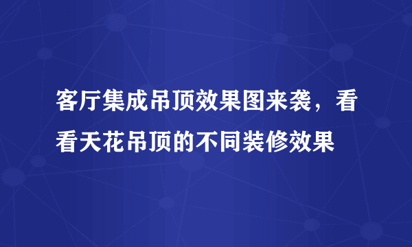 客厅集成吊顶效果图来袭，看看天花吊顶的不同装修效果