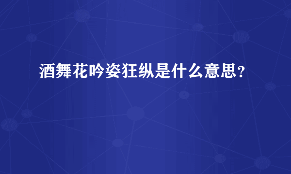 酒舞花吟姿狂纵是什么意思？