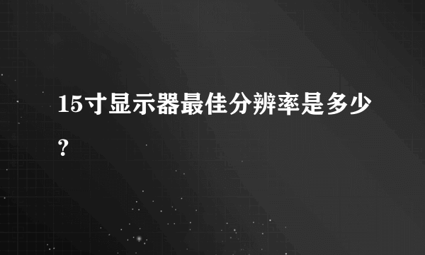 15寸显示器最佳分辨率是多少？