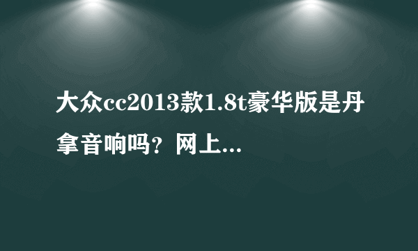 大众cc2013款1.8t豪华版是丹拿音响吗？网上报价26.88W。请大神指教。谢谢