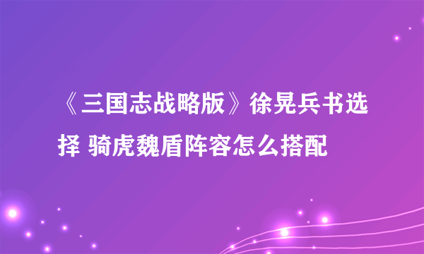 《三国志战略版》徐晃兵书选择 骑虎魏盾阵容怎么搭配