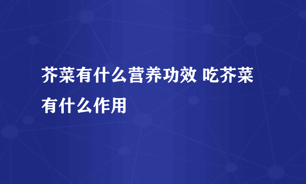 芥菜有什么营养功效 吃芥菜有什么作用