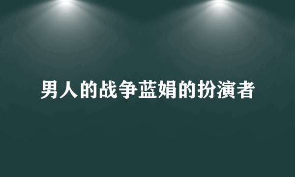 男人的战争蓝娟的扮演者