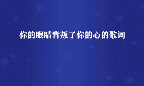 你的眼睛背叛了你的心的歌词